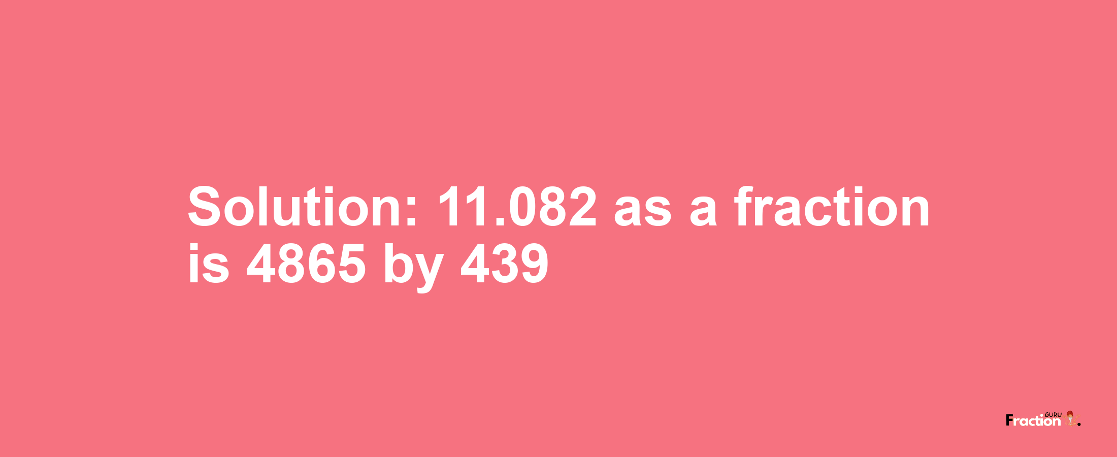 Solution:11.082 as a fraction is 4865/439
